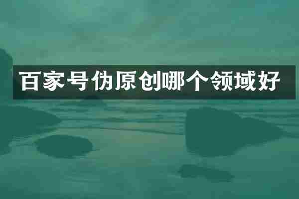 百家号伪原创哪个领域好