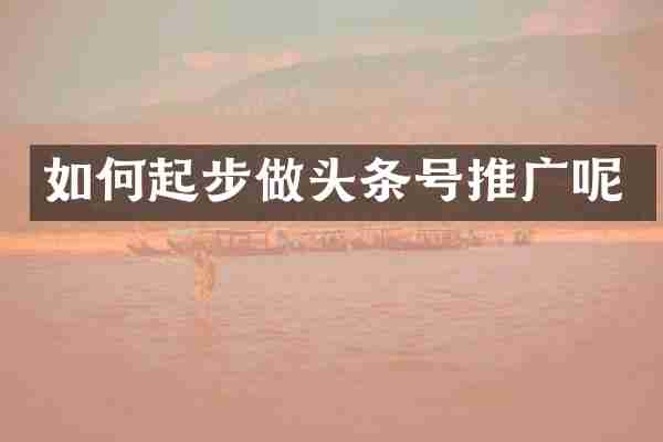 如何起步做头条号推广呢
