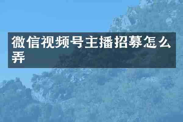 微信视频号主播招募怎么弄