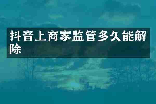 抖音上商家监管多久能解除