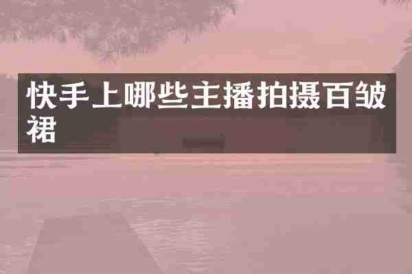 快手上哪些主播拍摄百皱裙