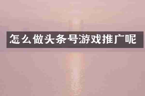 怎么做头条号游戏推广呢