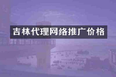 吉林代理网络推广价格