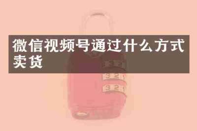 微信视频号通过什么方式卖货