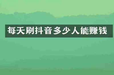 每天刷抖音多少人能赚钱