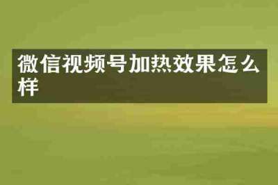 微信视频号加热效果怎么样