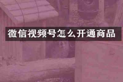 微信视频号怎么开通商品