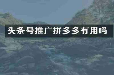 头条号推广拼多多有用吗