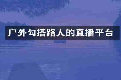 户外勾搭路人的直播平台