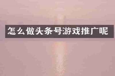 怎么做头条号游戏推广呢