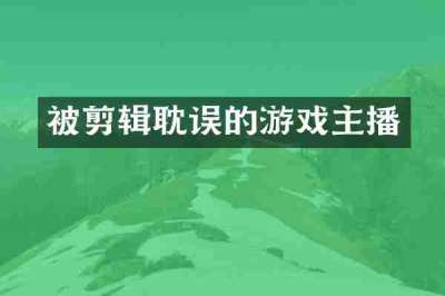 被剪辑耽误的游戏主播