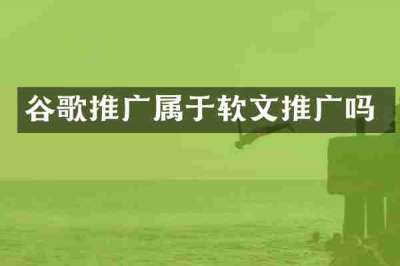 谷歌推广属于软文推广吗