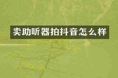 卖助听器拍抖音怎么样