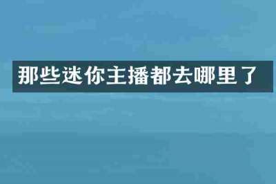 那些迷你主播都去哪里了