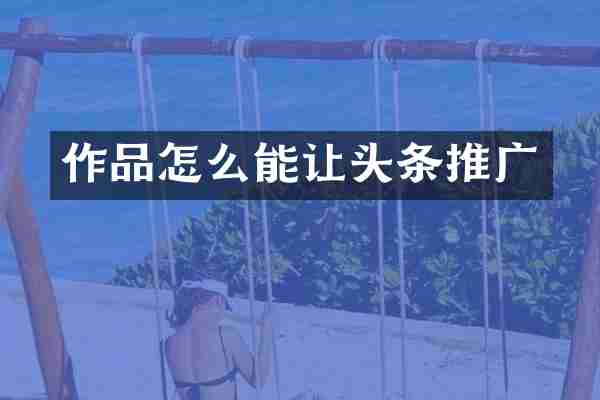 作品怎么能让头条推广