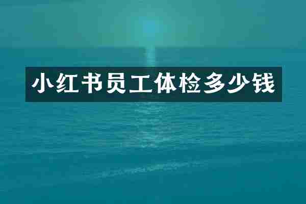 小红书员工体检多少钱