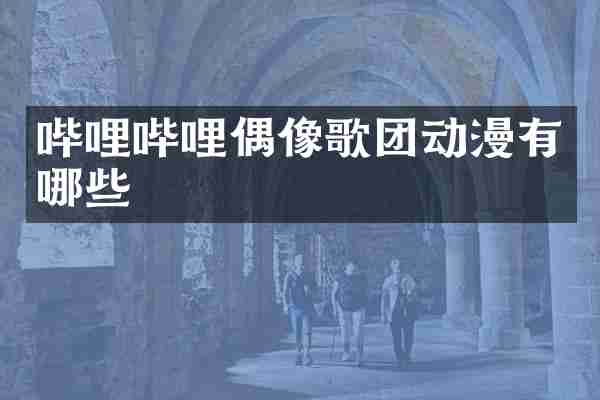 哔哩哔哩偶像歌团动漫有哪些