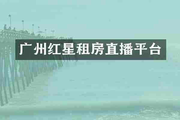 广州红星租房直播平台