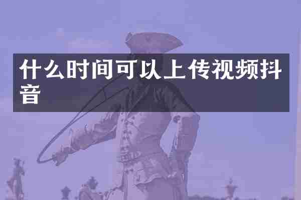 什么时间可以上传视频抖音