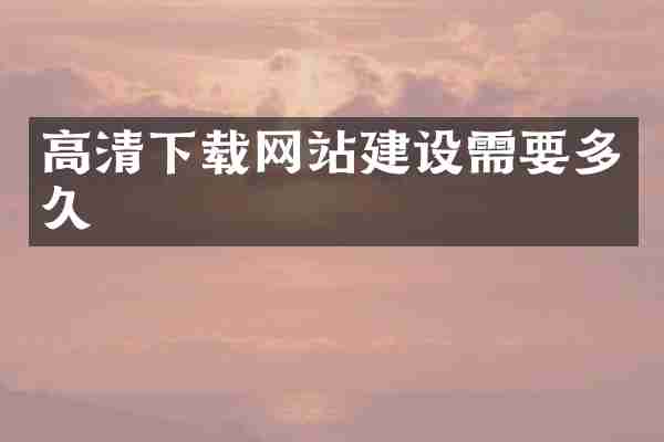 高清下载网站建设需要多久