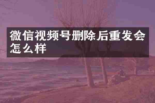 微信视频号删除后重发会怎么样