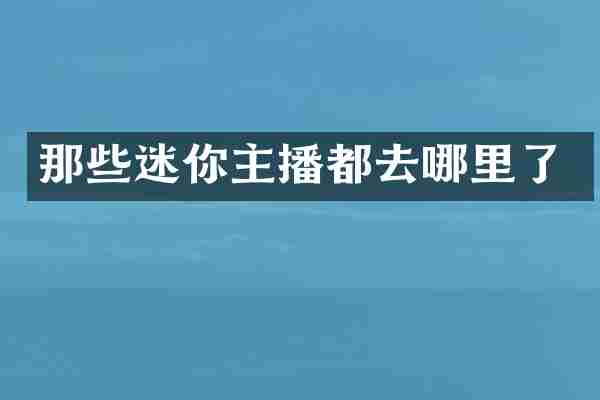 那些迷你主播都去哪里了