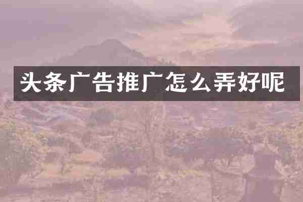 头条广告推广怎么弄好呢