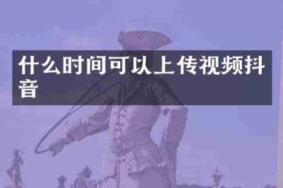 什么时间可以上传视频抖音
