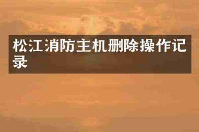 松江消防主机删除操作记录