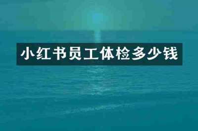 小红书员工体检多少钱