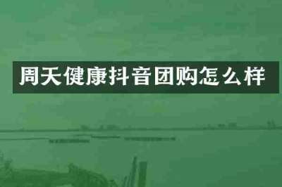 周天健康抖音团购怎么样