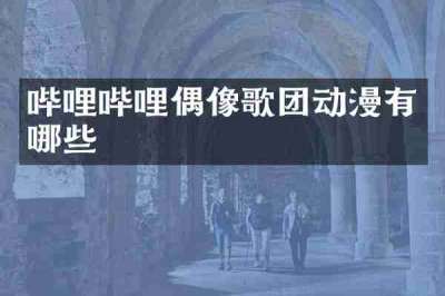 哔哩哔哩偶像歌团动漫有哪些