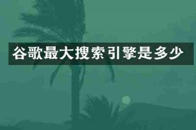 谷歌最大搜索引擎是多少