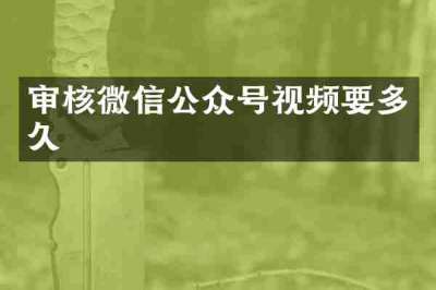 审核微信公众号视频要多久