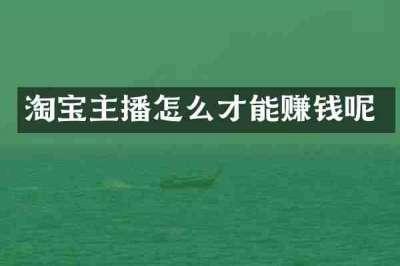淘宝主播怎么才能赚钱呢