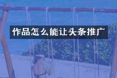 作品怎么能让头条推广