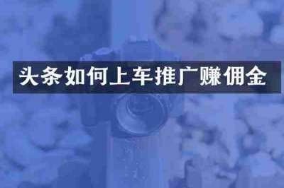头条如何上车推广赚佣金