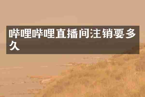 哔哩哔哩直播间注销要多久