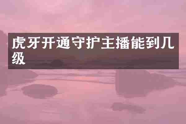 虎牙开通守护主播能到几级