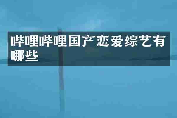 哔哩哔哩国产恋爱综艺有哪些