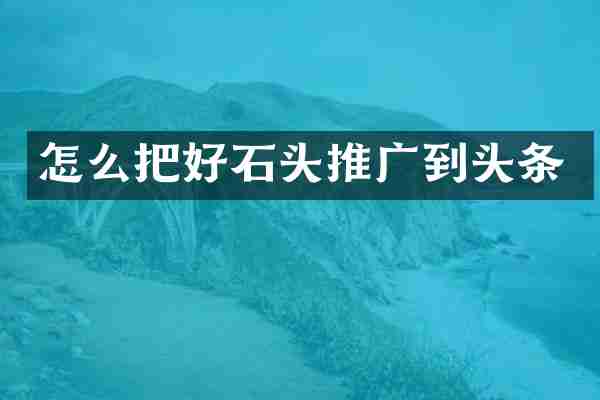怎么把好石头推广到头条