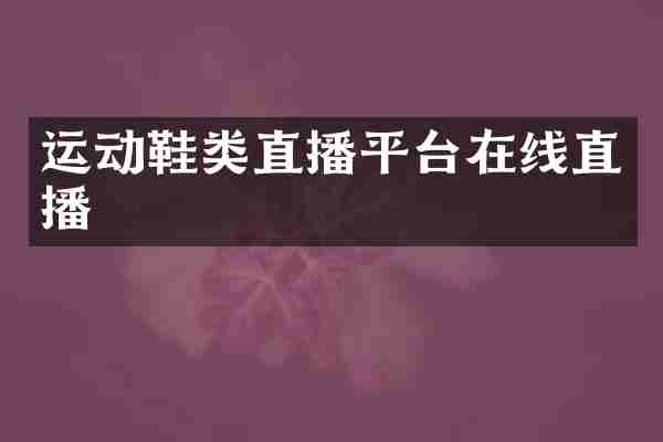 运动鞋类直播平台在线直播