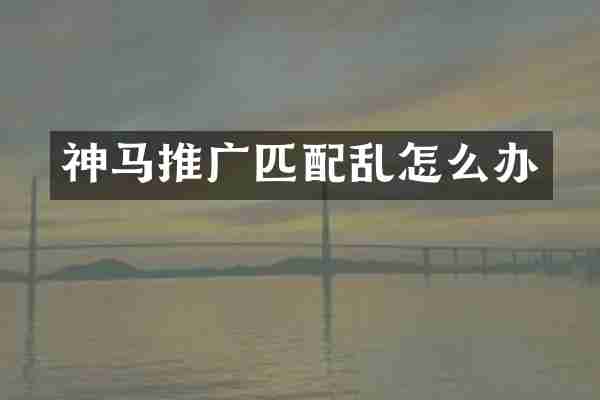 神马推广匹配乱怎么办