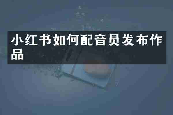 小红书如何配音员发布作品