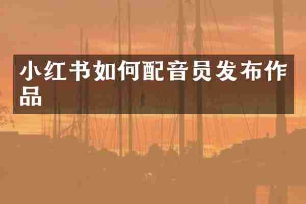 小红书如何配音员发布作品