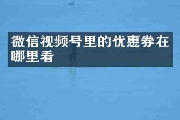 微信视频号里的优惠券在哪里看