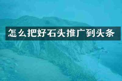 怎么把好石头推广到头条