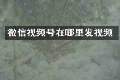 微信视频号在哪里发视频