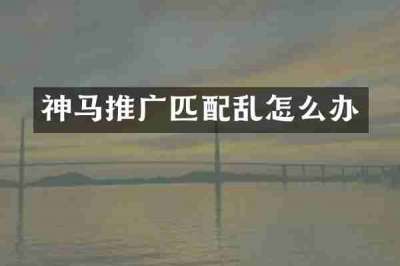 神马推广匹配乱怎么办