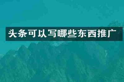 头条可以写哪些东西推广